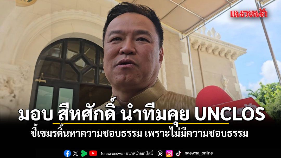 นายกฯ มอบ สีหศักดิ์ นำทีมคุย UNCLOS ชี้เขมรดิ้นหาความชอบธรรม เพราะไม่มีความชอบธรรม