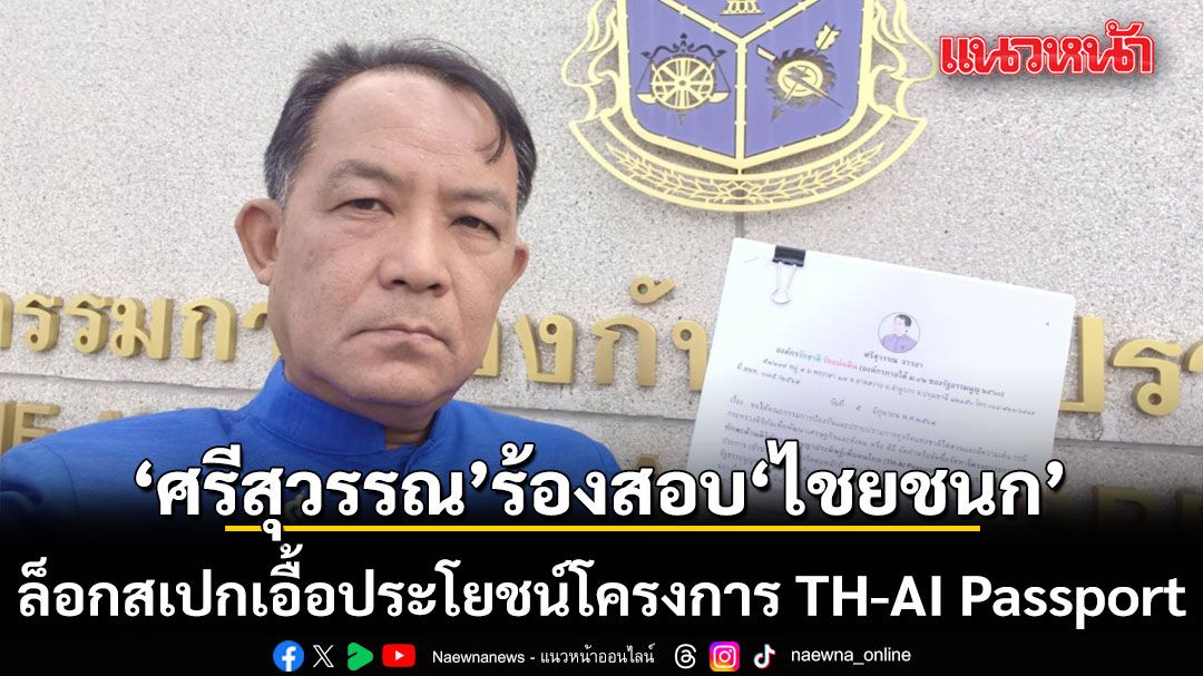 \'ศรีสุวรรณ\' บุก ป.ป.ช.ร้องสอบ \'ไชยชนก\' ล็อกสเปกเอื้อประโยชน์โครงการ TH-AI Passport