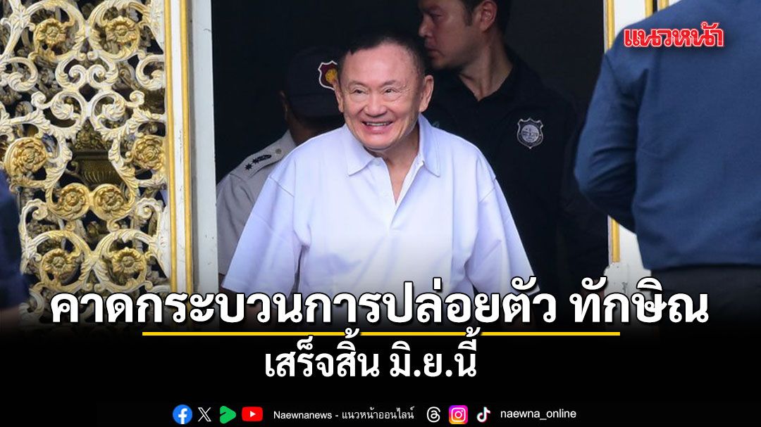 ปลัด ยธ. คาดกระบวนการปล่อยตัว ทักษิณ เสร็จสิ้น มิ.ย.นี้