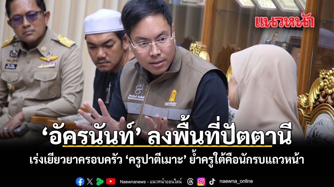 อัครนันท์ ลงพื้นที่ปัตตานี เร่งเยียวยาครอบครัว ครูปาตีเมาะ ย้ำครูใต้คือนักรบแถวหน้า