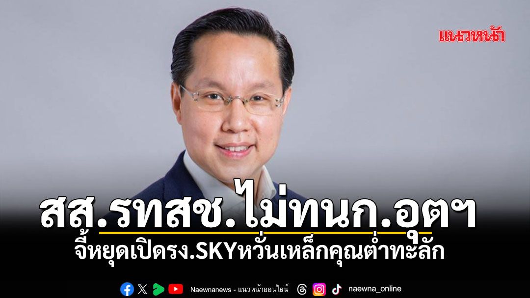 สส.รทสช.ไม่ทน ก.อุตฯ จี้หยุดเปิดรง.SKYหวั่นเหล็กคุณต่ำทะลัก