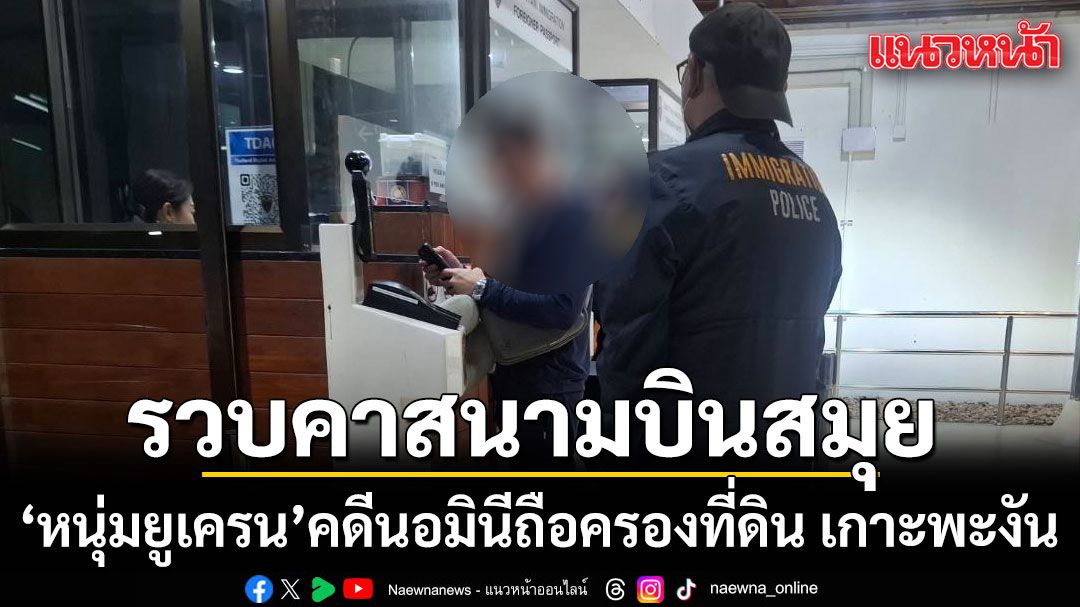 รวบคาสนามบินสมุย หนุ่มยูเครน คดีนอมินีถือครองที่ดิน เกาะพะงัน