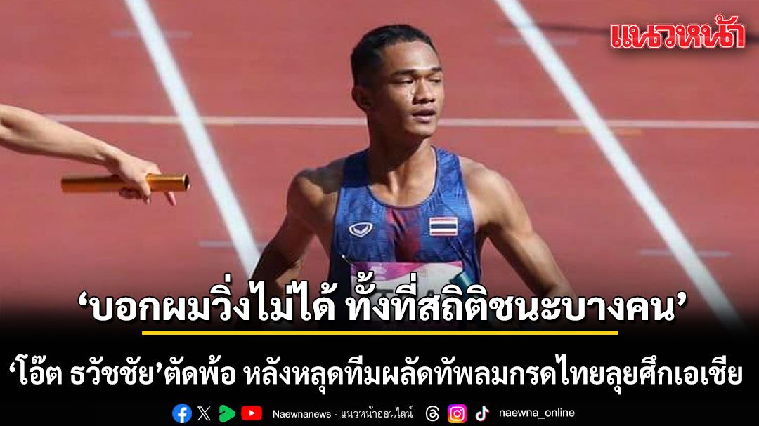 โอ๊ต ธวัชชัย ตัดพ้อ! หลังหลุดทีมผลัดทัพลมกรดไทยลุยศึกเอเชีย คาใจ\'บอกผมวิ่งไม่ได้ ทั้งที่สถิติชนะบางคน\'