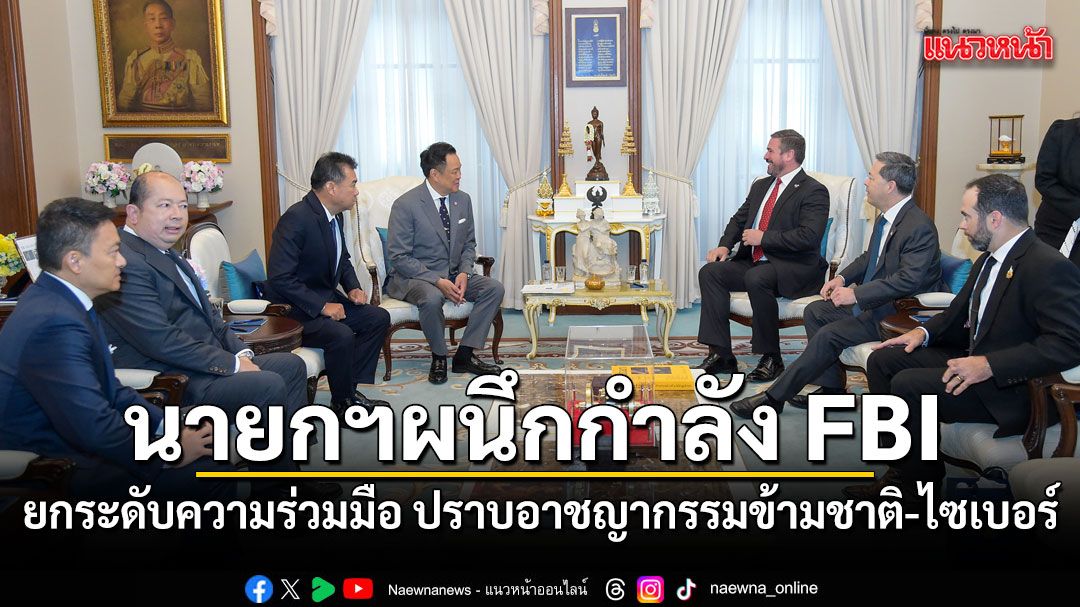 นายกฯ ผนึกกำลัง FBI ยกระดับความร่วมมือ ปราบอาชญากรรมข้ามชาติ-ไซเบอร์