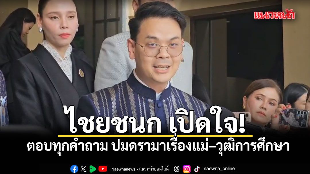 ไชยชนก เปิดใจ ตอบทุกคำถาม ปมดรามาเรื่องแม่–วุฒิการศึกษา ย้ำไม่เคยปิดบัง