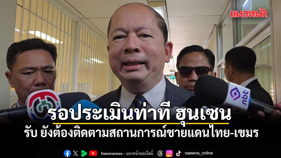 เลขาฯ สมช. รับ ยังต้องติดตามสถานการณ์ชายแดนไทย-เขมร รอประเมินท่าที ฮุนเซน