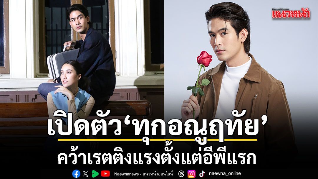 เปิดตัว ทุกอณูฤทัย คว้าเรตติงแรงตั้งแต่อีพีแรก จิณณ์ เขินแฟน ๆ ชมหล่อทุกอณู