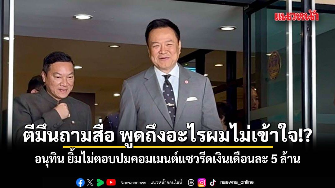 อนุทิน ยิ้มไม่ตอบปมคอมเมนต์แซวรีดเงินเดือนละ 5 ล้าน ตีมึนถามสื่อ พูดถึงอะไรผมไม่เข้าใจ!?