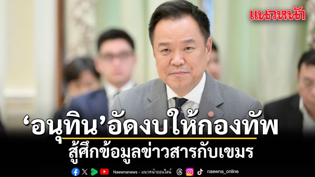 \'อนุทิน\' ไฟเขียว อัดงบให้กองทัพ สู้ศึกข้อมูลข่าวสารกับเขมร ชี้แจงความจริงสังคมโลกทุกมิติ