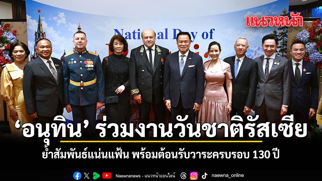 อนุทิน ร่วมงานวันชาติรัสเซีย ย้ำสัมพันธ์แน่นแฟ้น พร้อมต้อนรับวาระครบรอบ 130 ปี