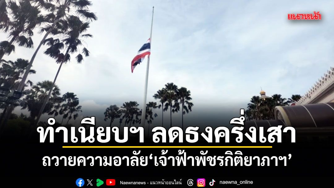 ทำเนียบฯ ลดธงครึ่งเสา ถวายความอาลัย เจ้าฟ้าพัชรกิติยาภาฯ