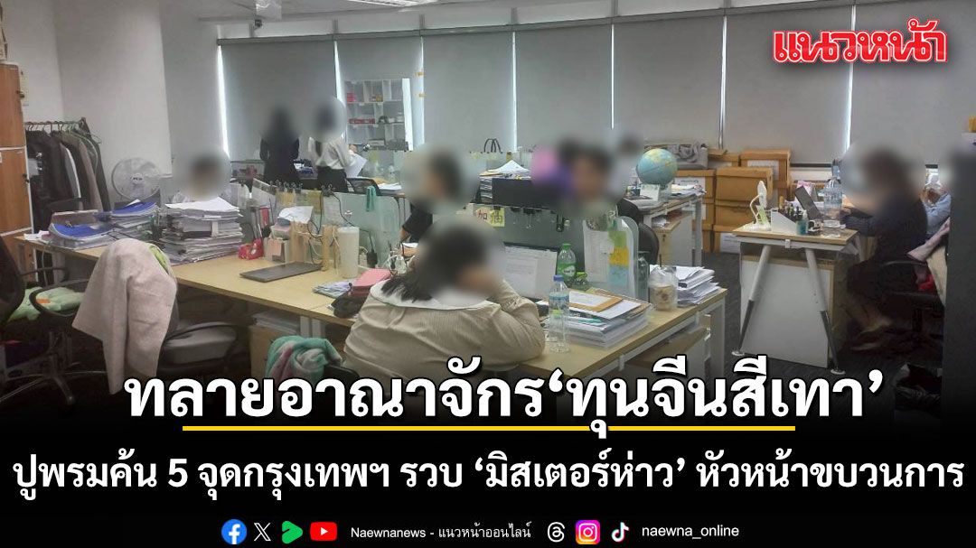 บุกทลายอาณาจักร ‘ทุนจีนสีเทา’ ปูพรมค้น 5 จุดกรุงเทพฯ รวบ ‘มิสเตอร์ห่าว’ หัวหน้าขบวนการ