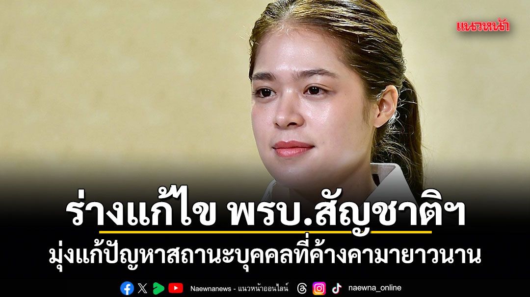 พลอยทะเล แจงร่างแก้ไข พรบ.สัญชาติฯ มุ่งแก้ปัญหาสถานะบุคคลที่ค้างคามายาวนาน