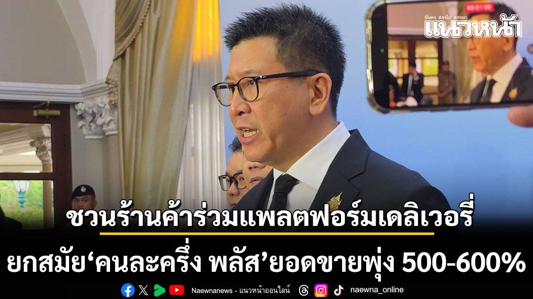 เอกนิติ ชวนร้านค้าร่วม แพลตฟอร์มเดลิเวอรี่ ยกสมัย \'คนละครึ่ง พลัส\' ยอดขายพุ่ง 500-600%