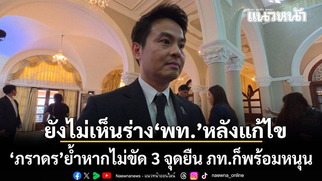 ภราดร เผยยังไม่เห็นร่างเพื่อไทย หลังแก้ไข ย้ำหากไม่ขัด 3 จุดยืน ภูมิใจไทยก็พร้อมหนุน