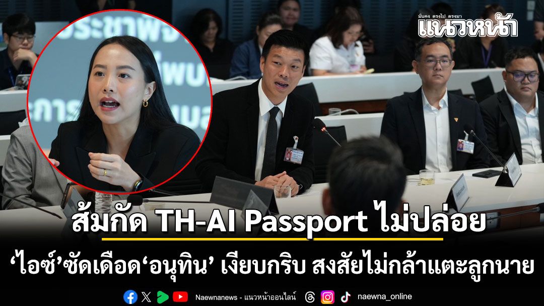 ส้มกัด TH-AI Passport ไม่ปล่อย  ไอซ์ ซัดเดือด อนุทิน เงียบกริบ สงสัยไม่กล้าแตะลูกนาย