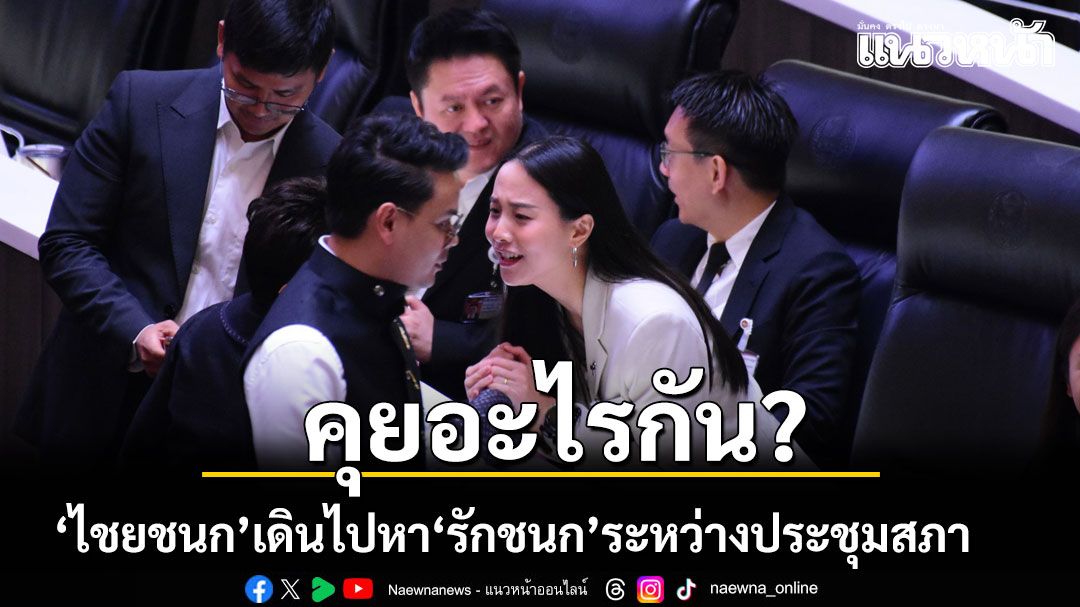 เปิดภาพ ไชยชนก เดินไปคุยกับ รักชนก ระหว่างประชุมสภา