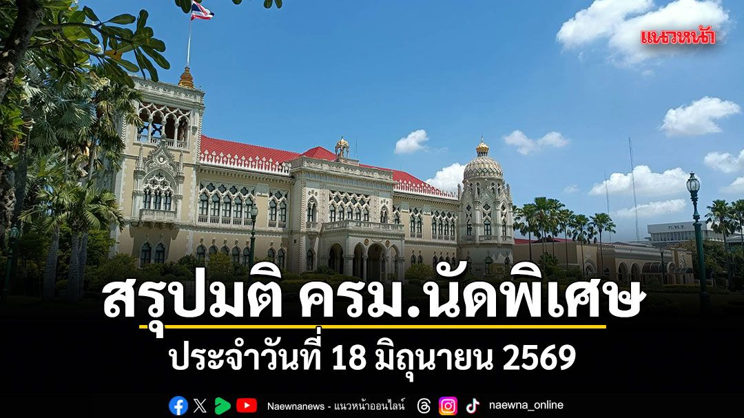 สรุปมติคณะรัฐมนตรี (ครม.นัดพิเศษ) ประจำวันที่ 18 มิถุนายน 2569