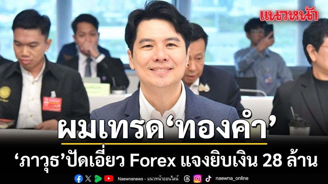 \'ภาวุธ\' ปัดเอี่ยว Forex แจงยิบเงิน 28 ล้าน คือทุนเทรดทองข้ามปี