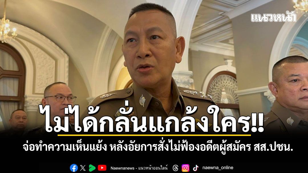 ไม่ได้กลั่นแกล้งใคร!! ผบ.ตร. เผย จ่อทำความเห็นแย้ง หลังอัยการสั่งไม่ฟ้องอดีตผู้สมัคร สส.ปชน.