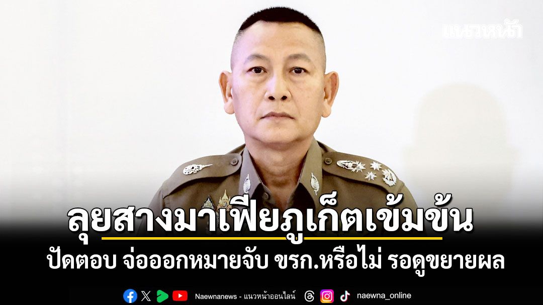 บิ๊กต่าย ยัน เดินหน้าสางมาเฟียภูเก็ตเข้มข้น ปัดตอบ จ่อออกหมายจับ ขรก.หรือไม่ รอดูขยายผล