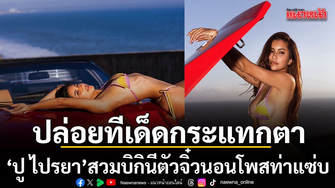 ปู ไปรยา ปล่อยทีเด็ดกระแทกตา สลัดผ้าสวมบิกินีตัวจิ๋ว นอนโพสท่าแซ่บบนรถหรูริมหาด