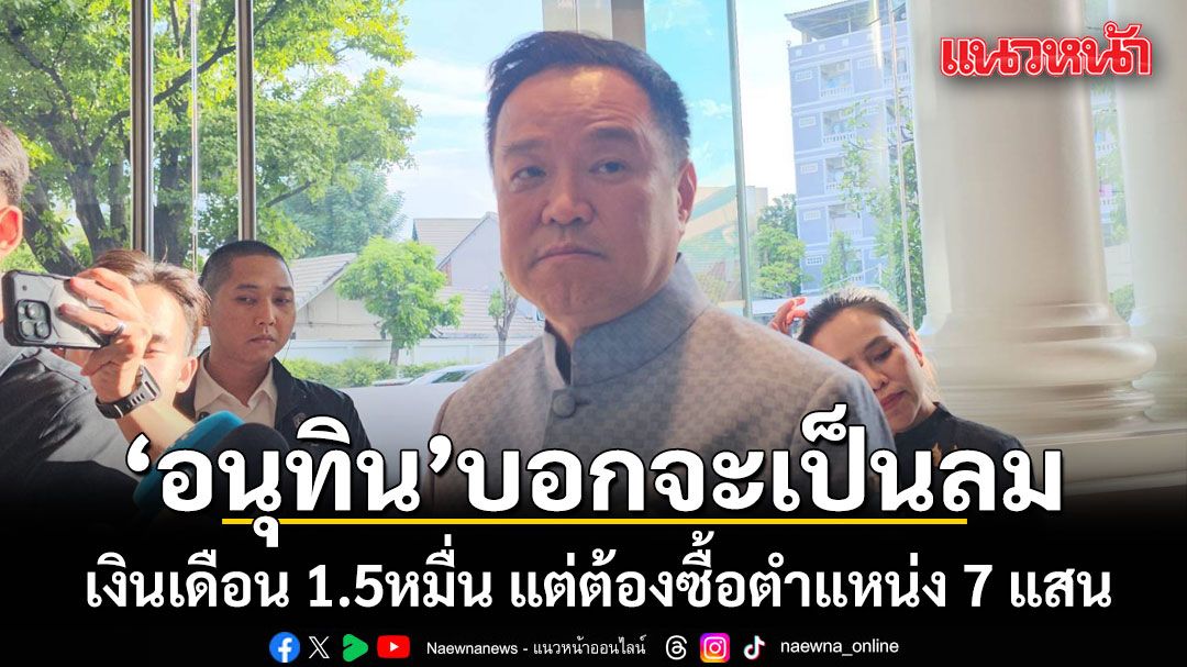 อนุทิน บอกจะเป็นลม เงินเดือน 1.5หมื่น แต่ต้องซื้อตำแหน่ง 7 แสน ลั่นรับไม่ได้