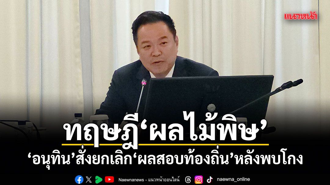 ทฤษฎีผลไม้พิษ อนุทิน สั่งยกเลิก ผลสอบท้องถิ่น หลังพบโกง