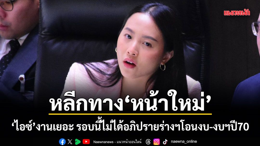 หลีกทางหน้าใหม่! ไอซ์บอกงานเยอะ รอบนี้ไม่ได้อภิปรายร่างฯโอนงบ-งบฯปี70