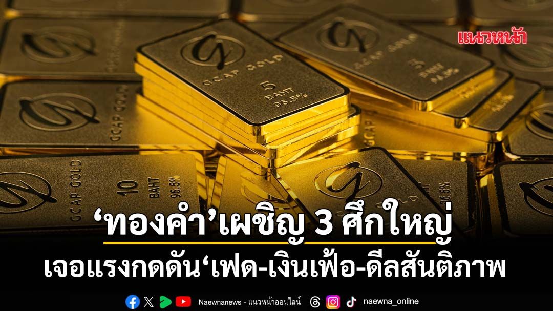 เผชิญ 3 ศึกใหญ่! ราคา‘ทองคำ’เจอแรงกดดัน‘เฟด-เงินเฟ้อ-ดีลสันติภาพตะวันออกกลาง