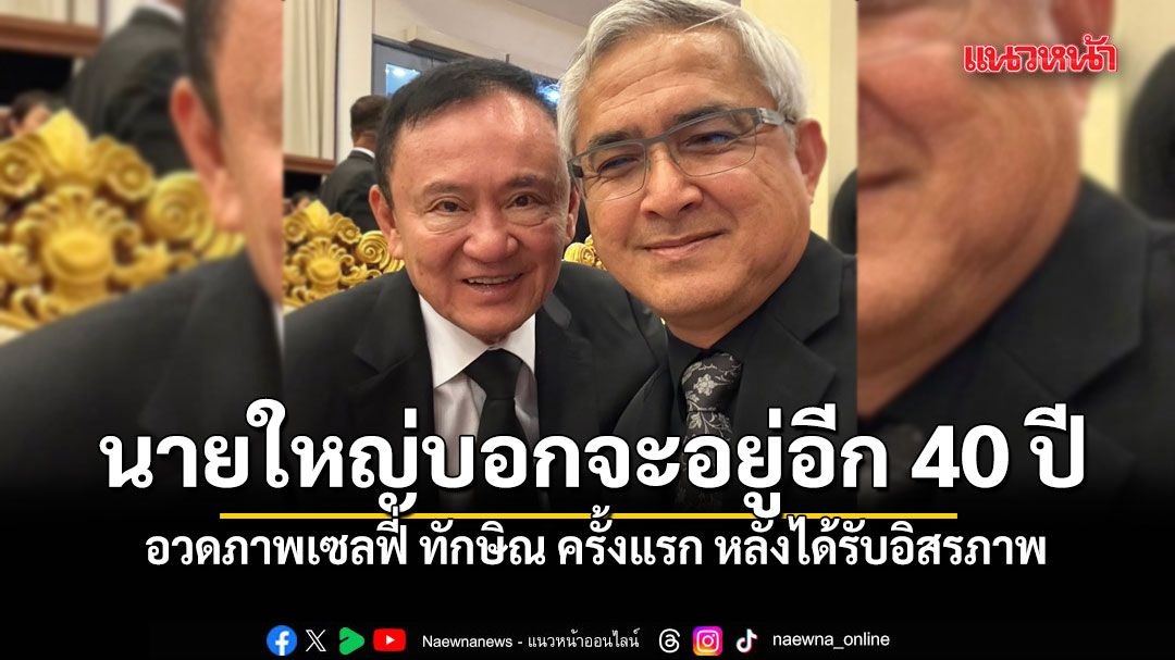 ก่อแก้ว อวดภาพเซลฟี่ ทักษิณ ครั้งแรก หลังได้รับอิสรภาพ เผยนายใหญ่บอกจะอยู่อีก 40 ปี