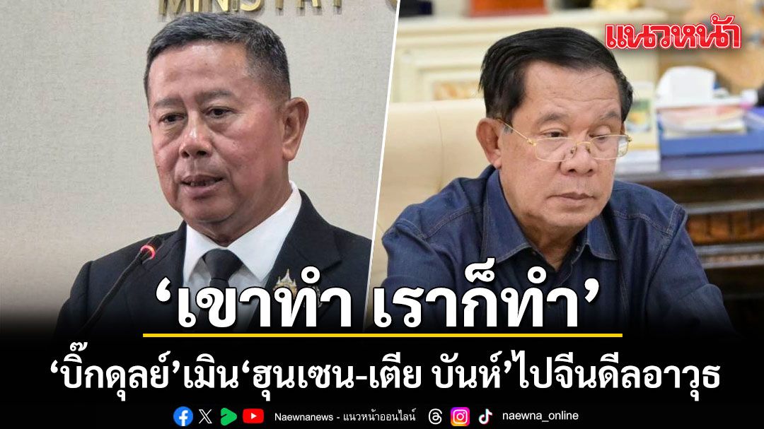 \'บิ๊กดุลย์\' เมิน \'ฮุนเซน-เตีย บันห์\' ไปจีนดีลอาวุธ ลั่น เขาทำ เราก็ทำ เตรียมพร้อมสนามรบ