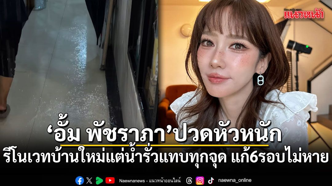 อั้ม พัชราภา ปวดหัวหนัก รีโนเวทบ้านใหม่แต่น้ำรั่วแทบทุกจุด แก้ 6 รอบไม่หาย