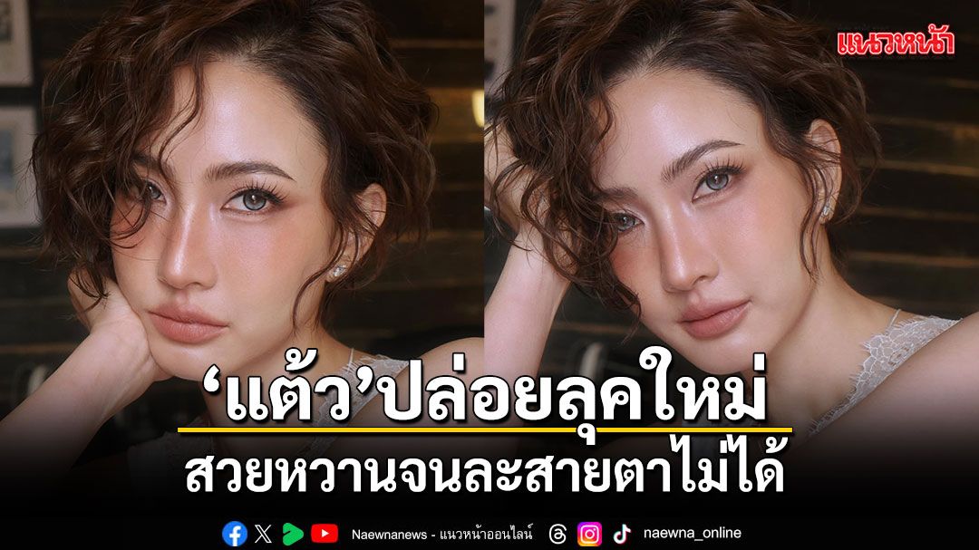 แต้ว ณฐพร ปล่อยลุคใหม่ สวยหวานจนละสายตาไม่ได้