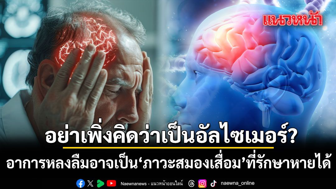 อย่าเพิ่งคิดว่าเป็นอัลไซเมอร์?  หมอสมองชี้ อาการหลงลืมในผู้สูงอายุ อาจเป็น ภาวะสมองเสื่อม ที่รักษาหายได้