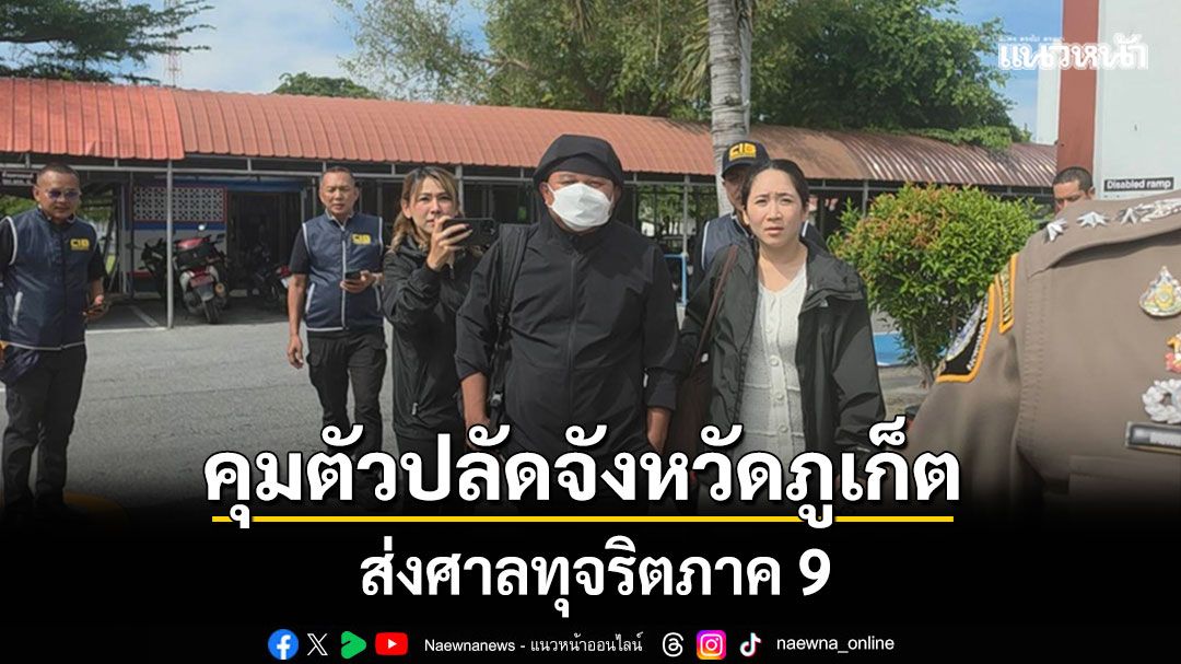 ปปป.คุมตัวปลัดจังหวัดภูเก็ตส่งศาลทุจริตภาค 9 สอบเพิ่มปมถูกกล่าวหาเรียกรับเงินช่วยสอบบรรจุท้องถิ่น