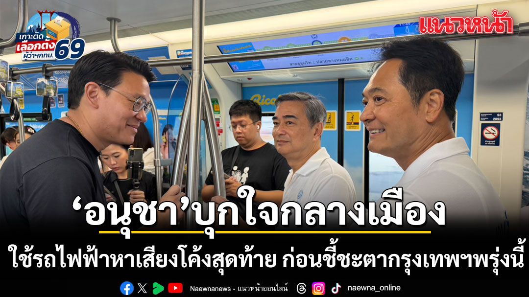 อนุชา นำทัพ ปชป. บุกใจกลางเมือง! ใช้รถไฟฟ้าหาเสียงโค้งสุดท้าย ก่อนชี้ชะตากรุงเทพฯพรุ่งนี้