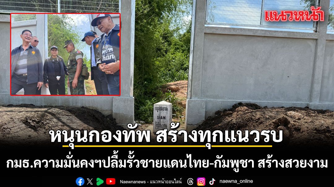 กมธ.ความมั่นคงฯ ปลื้ม รั้วชายแดนไทย-กัมพูชา สร้างสวยงาม พร้อมหนุนกองทัพ สร้างทุกแนวรบ