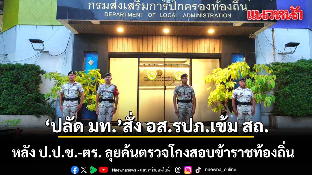 ปลัด มท. สั่ง อส.รปภ.เข้ม สถ. หลัง ป.ป.ช.-ตร. ลุยค้นตรวจโกงสอบข้าราชท้องถิ่น