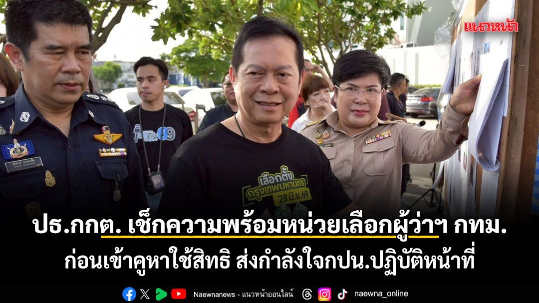 ปธ.กกต. เช็กความพร้อมหน่วยเลือกผู้ว่าฯ กทม. พร้อมส่งกำลังใจ กปน.ปฏิบัติหน้าที่