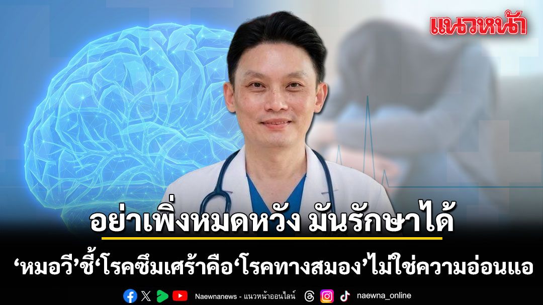 หมอวี ชี้ โรคซึมเศร้า คือโรคทางสมอง ไม่ใช่ความอ่อนแอ ย้ำอย่าเพิ่งหมดหวัง มันรักษาได้