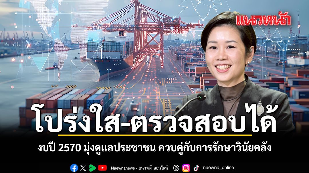 โปร่งใส-ตรวจสอบได้ งบปี 2570 มุ่งดูแลประชาชน ควบคู่กับการรักษาวินัยคลัง