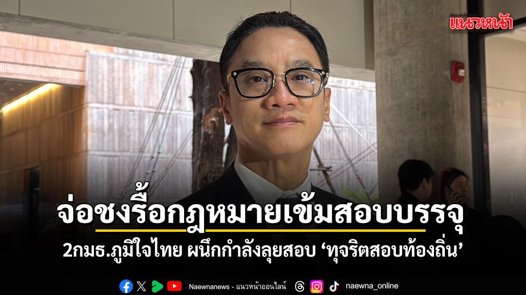 จ่อชงรื้อกฎหมายเข้ม สอบเข้าบรรจุ 2กมธ.ภูมิใจไทย ผนึกกำลังลุยสอบ ทุจริตสอบท้องถิ่น