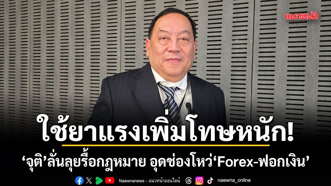 ใช้ยาแรงเพิ่มโทษหนัก! จุติ ลั่นลุยรื้อกฎหมาย อุดช่องโหว่ Forex-ฟอกเงิน