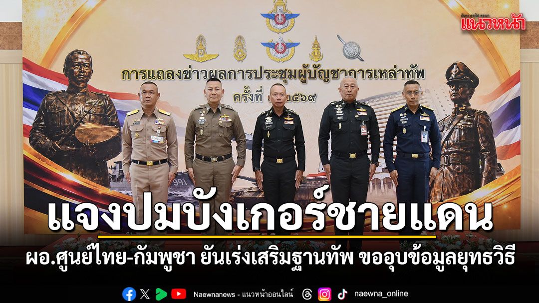 แจงปมบังเกอร์ชายแดน! ผอ.ศูนย์ไทย-กัมพูชา ยันเร่งเสริมฐานทัพ ขออุบข้อมูลยุทธวิธี