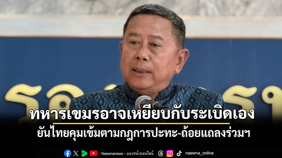 บิ๊กดุลย์ ชี้ ทหารกัมพูชาเจ็บอาจเหยียบกับระเบิดเอง ยันไทยคุมเข้มตามกฎการปะทะ-ถ้อยแถลงร่วมฯ