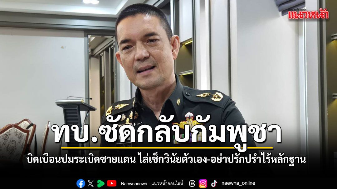 ทบ. ซัดกลับกัมพูชา บิดเบือนปมระเบิดชายแดน ไล่เช็กวินัยตัวเอง-อย่าปรักปรำไร้หลักฐาน