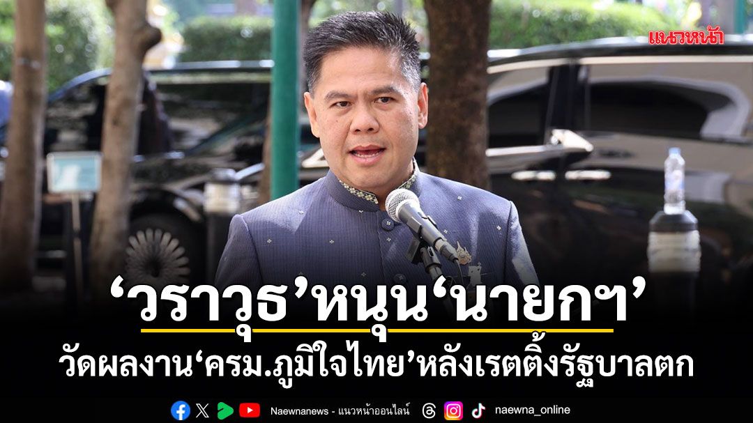 วราวุธ หนุน นายกฯ วัดผลงาน ครม.ภูมิใจไทย หลังเรตติ้งรัฐบาลตก