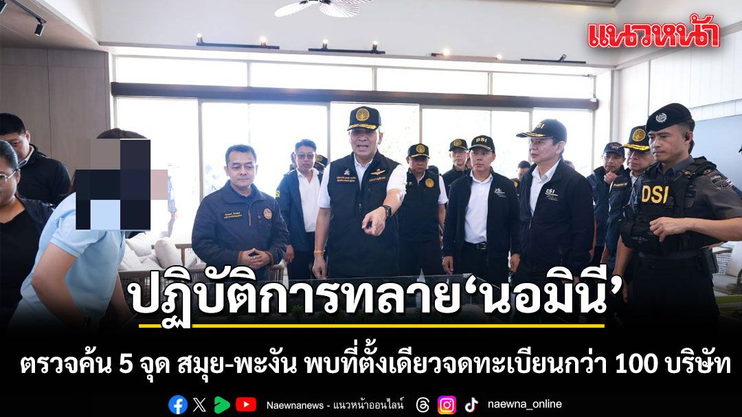 ดีเอสไอลุยล้างบาง ‘นอมินี’ ทลาย 5 เครือข่าย สมุย-พะงัน พบที่ตั้งเดียวจดทะเบียนกว่า 100 บริษัท