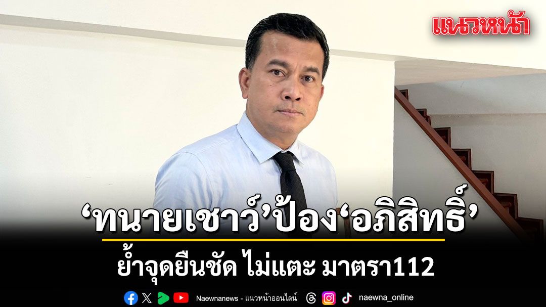 ทนายเชาว์ ป้อง อภิสิทธิ์ ย้ำจุดยืนชัด ไม่แตะ ม.112 ชี้ช่วยเยาวชนหลงผิดไม่ใช่เหมาเข่ง